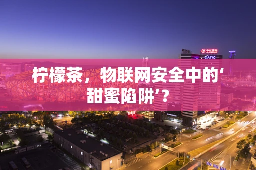 柠檬茶，物联网安全中的‘甜蜜陷阱’？