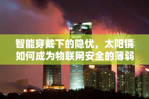 智能穿戴下的隐忧，太阳镜如何成为物联网安全的薄弱环节？