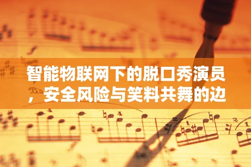智能物联网下的脱口秀演员，安全风险与笑料共舞的边界？