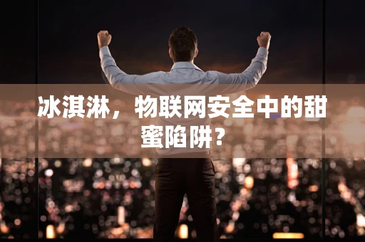 冰淇淋，物联网安全中的甜蜜陷阱？