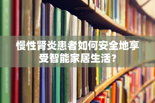 慢性肾炎患者如何安全地享受智能家居生活？