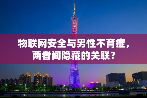 物联网安全与男性不育症，两者间隐藏的关联？