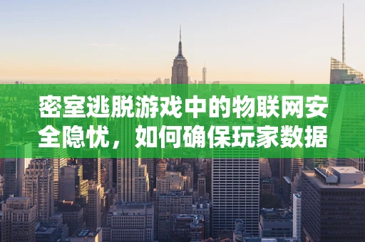 密室逃脱游戏中的物联网安全隐忧，如何确保玩家数据安全无虞？