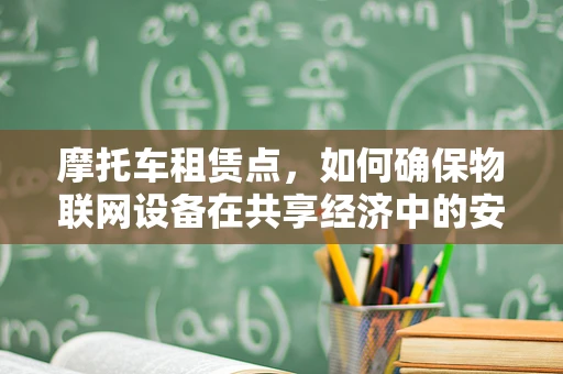 摩托车租赁点，如何确保物联网设备在共享经济中的安全？