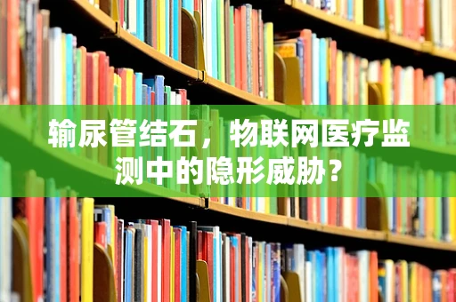 输尿管结石，物联网医疗监测中的隐形威胁？