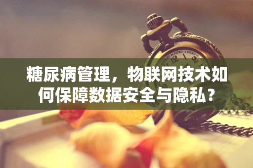 糖尿病管理，物联网技术如何保障数据安全与隐私？