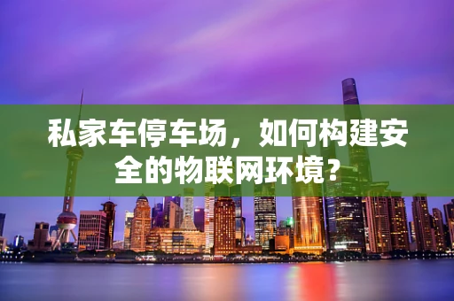 私家车停车场，如何构建安全的物联网环境？