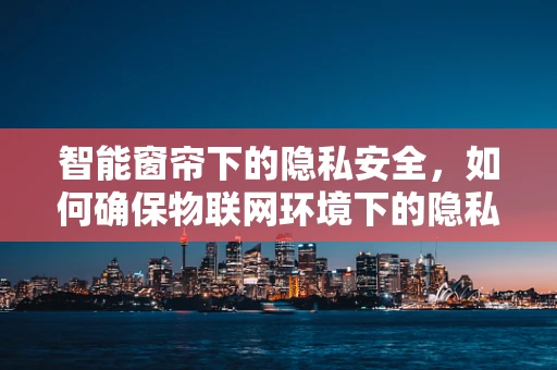 智能窗帘下的隐私安全，如何确保物联网环境下的隐私保护？