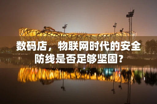 数码店，物联网时代的安全防线是否足够坚固？
