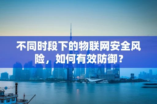不同时段下的物联网安全风险，如何有效防御？