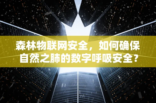 森林物联网安全，如何确保自然之肺的数字呼吸安全？