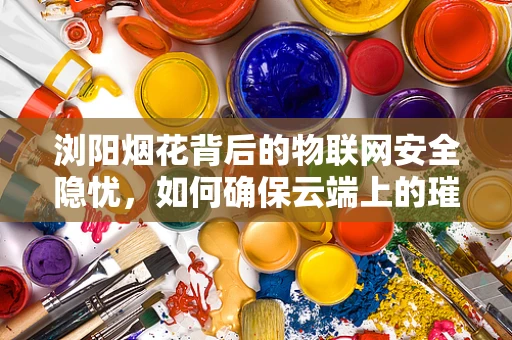 浏阳烟花背后的物联网安全隐忧，如何确保云端上的璀璨安全无虞？