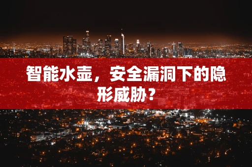 智能水壶，安全漏洞下的隐形威胁？