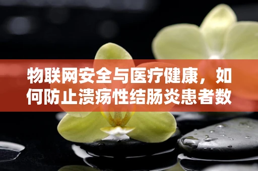 物联网安全与医疗健康，如何防止溃疡性结肠炎患者数据泄露？