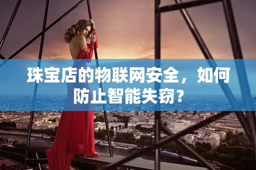 珠宝店的物联网安全，如何防止智能失窃？