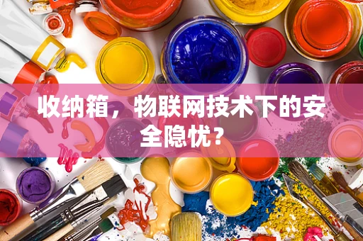 收纳箱，物联网技术下的安全隐忧？