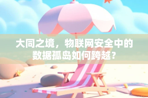 大同之境，物联网安全中的数据孤岛如何跨越？