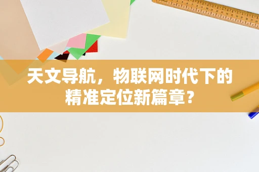 天文导航，物联网时代下的精准定位新篇章？