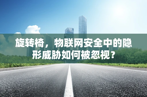 旋转椅，物联网安全中的隐形威胁如何被忽视？