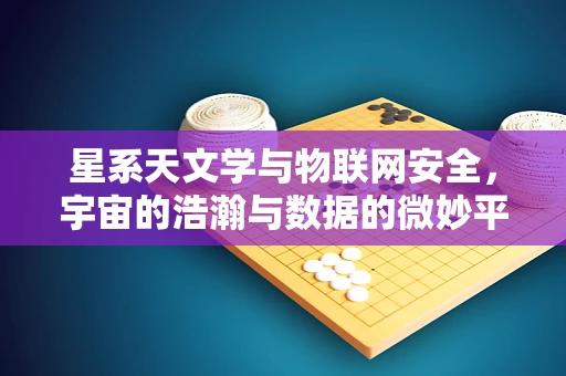 星系天文学与物联网安全，宇宙的浩瀚与数据的微妙平衡