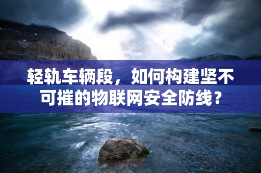 轻轨车辆段，如何构建坚不可摧的物联网安全防线？