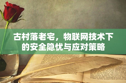 古村落老宅，物联网技术下的安全隐忧与应对策略