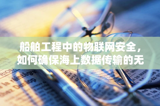 船舶工程中的物联网安全，如何确保海上数据传输的无懈可击？