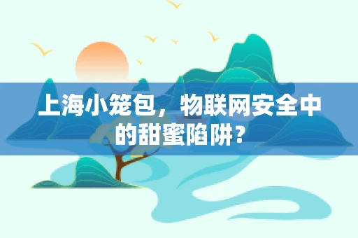 上海小笼包，物联网安全中的甜蜜陷阱？