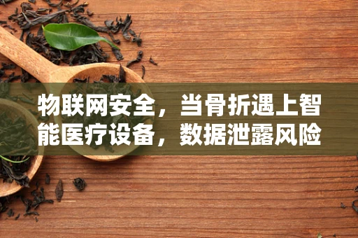 物联网安全，当骨折遇上智能医疗设备，数据泄露风险何在？