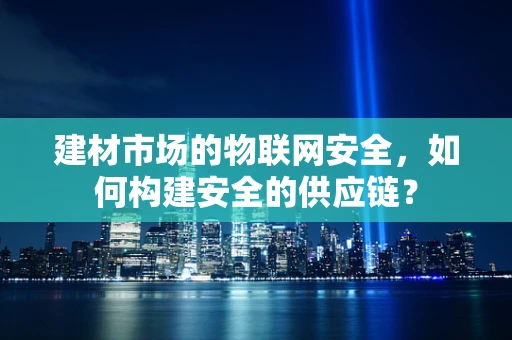 建材市场的物联网安全，如何构建安全的供应链？