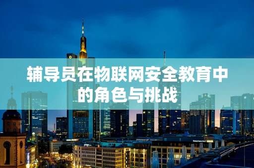 辅导员在物联网安全教育中的角色与挑战