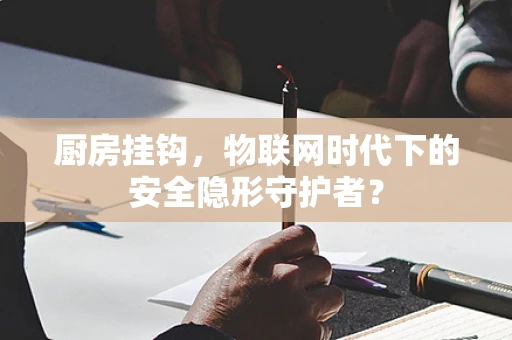 厨房挂钩，物联网时代下的安全隐形守护者？