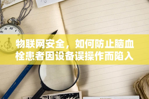 物联网安全，如何防止脑血栓患者因设备误操作而陷入危险？