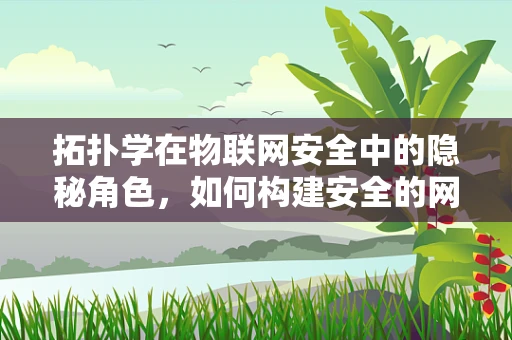 拓扑学在物联网安全中的隐秘角色，如何构建安全的网络拓扑结构？