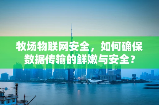 牧场物联网安全，如何确保数据传输的鲜嫩与安全？