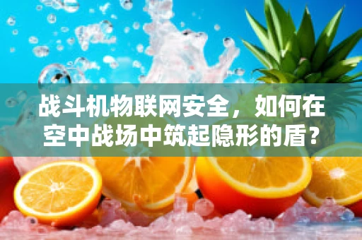 战斗机物联网安全，如何在空中战场中筑起隐形的盾？