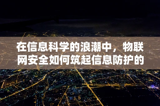 在信息科学的浪潮中，物联网安全如何筑起信息防护的数字长城？
