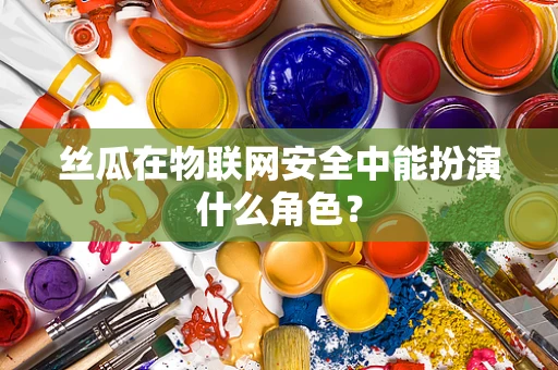 丝瓜在物联网安全中能扮演什么角色？