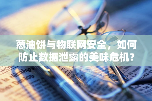 葱油饼与物联网安全，如何防止数据泄露的美味危机？