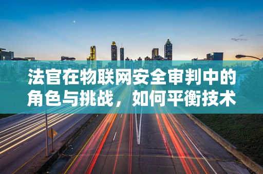 法官在物联网安全审判中的角色与挑战，如何平衡技术与法律的界限？