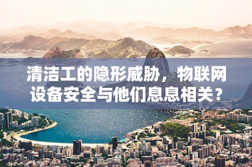 清洁工的隐形威胁，物联网设备安全与他们息息相关？