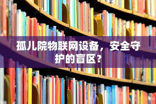 孤儿院物联网设备，安全守护的盲区？