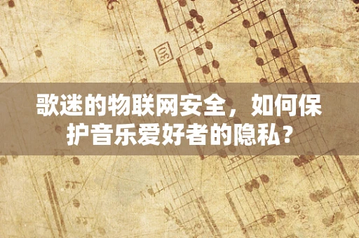 歌迷的物联网安全，如何保护音乐爱好者的隐私？