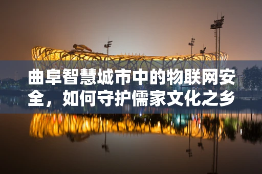 曲阜智慧城市中的物联网安全，如何守护儒家文化之乡的数字脉搏？