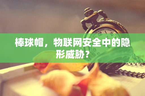 棒球帽，物联网安全中的隐形威胁？