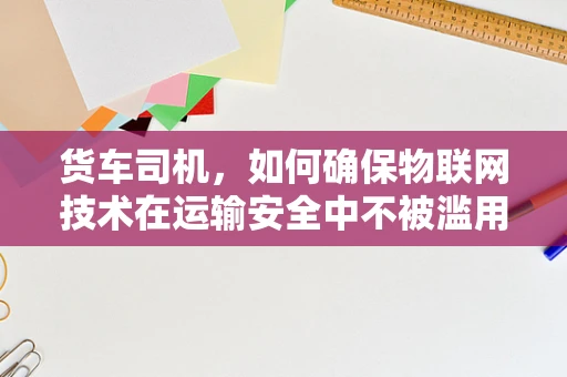 货车司机，如何确保物联网技术在运输安全中不被滥用？