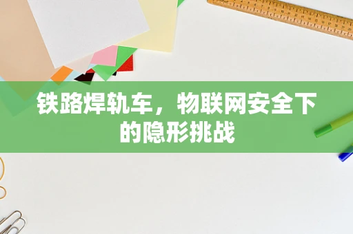 铁路焊轨车，物联网安全下的隐形挑战