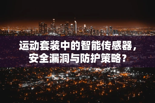 运动套装中的智能传感器，安全漏洞与防护策略？