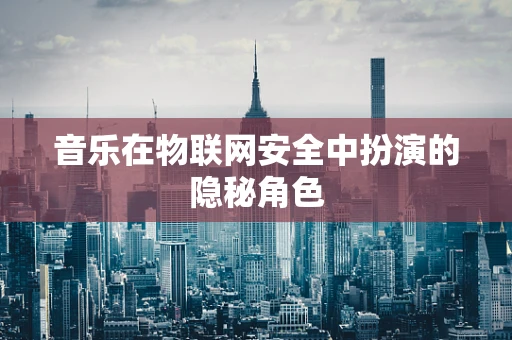 音乐在物联网安全中扮演的隐秘角色