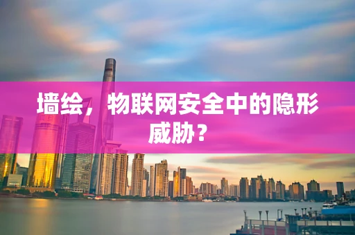 墙绘，物联网安全中的隐形威胁？